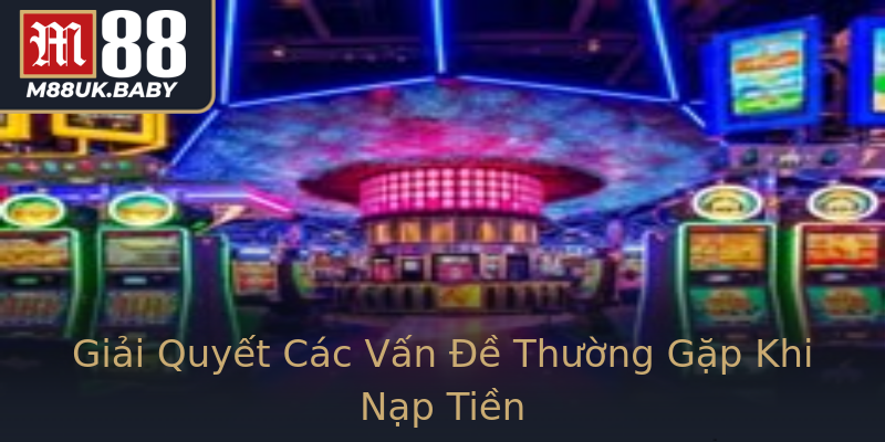 Giải Quyết Các Vấn Đề Thường Gặp Khi Nạp Tiền Giải Quyết Các Vấn Đề Thường Gặp Khi Nạp Tiền